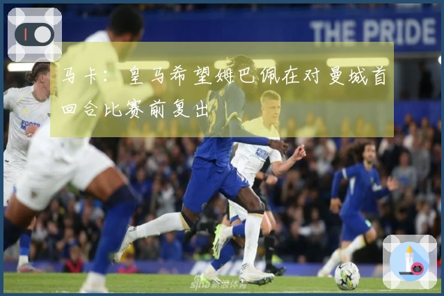 马卡：皇马希望姆巴佩在对曼城首回合比赛前复出