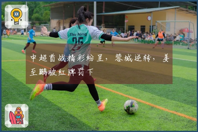 中超首战精彩纷呈，蓉城逆转，姜至鹏被红牌罚下