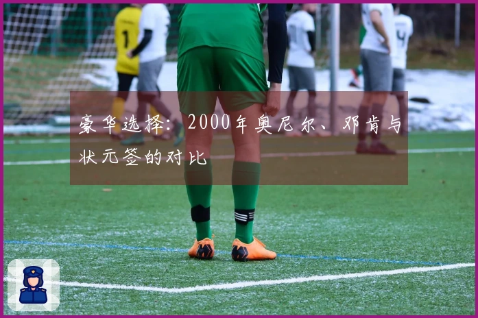 豪华选择：2000年奥尼尔、邓肯与状元签的对比