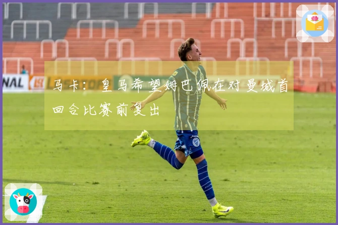 马卡：皇马希望姆巴佩在对曼城首回合比赛前复出