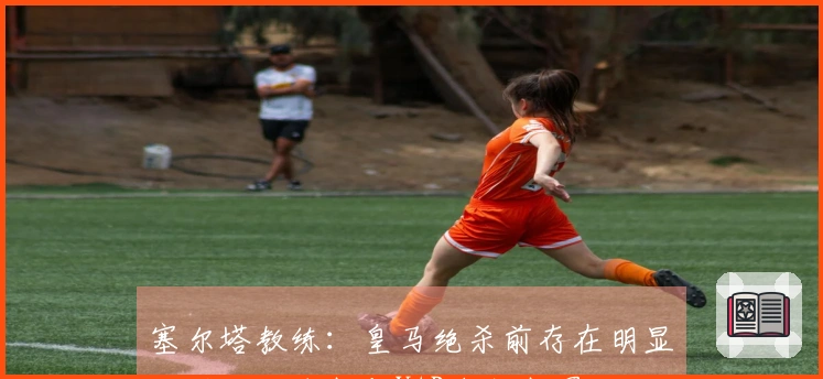 塞尔塔教练：皇马绝杀前存在明显犯规，但裁判与VAR未作判罚