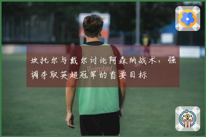 坎托尔与戴尔讨论阿森纳战术，强调夺取英超冠军的首要目标