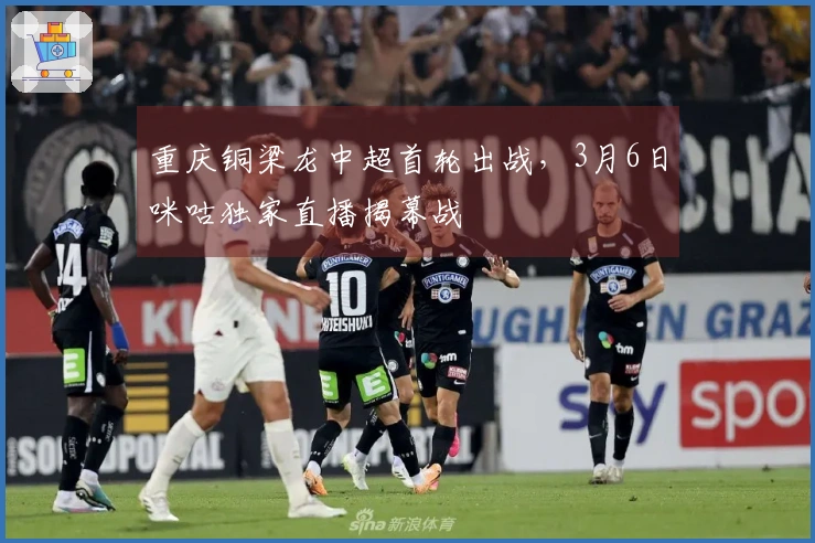重庆铜梁龙中超首轮出战，3月6日咪咕独家直播揭幕战