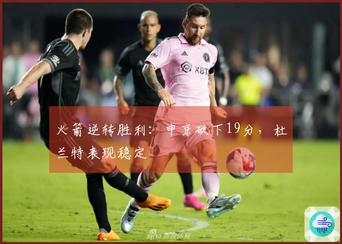 火箭逆转胜利：申京砍下19分，杜兰特表现稳定