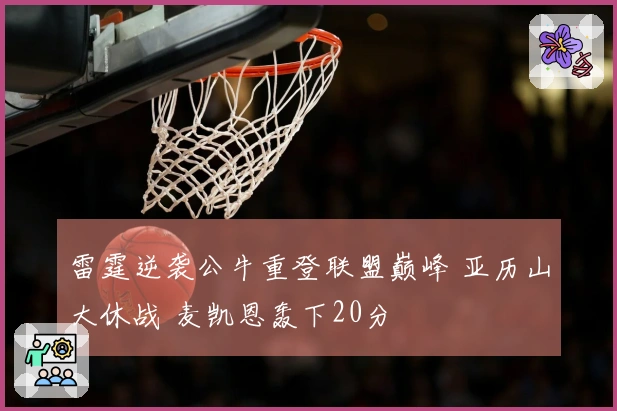雷霆逆袭公牛重登联盟巅峰 亚历山大休战 麦凯恩轰下20分