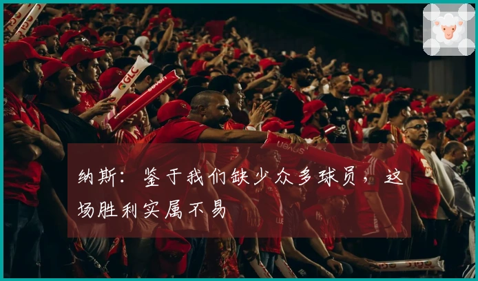 纳斯：鉴于我们缺少众多球员，这场胜利实属不易