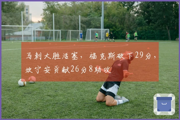 马刺大胜活塞，福克斯砍下29分，坎宁安贡献26分8助攻