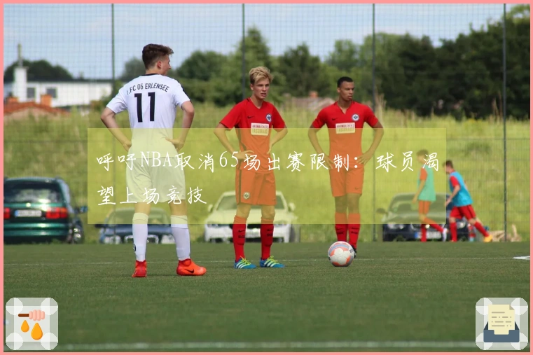 呼吁NBA取消65场出赛限制：球员渴望上场竞技