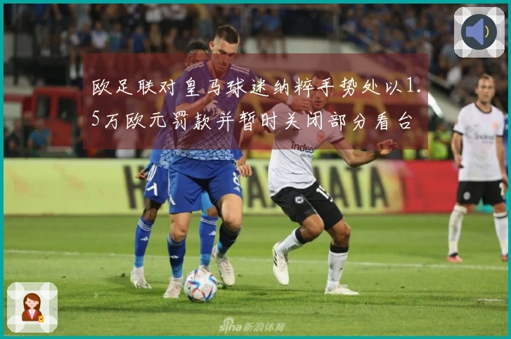 欧足联对皇马球迷纳粹手势处以1.5万欧元罚款并暂时关闭部分看台