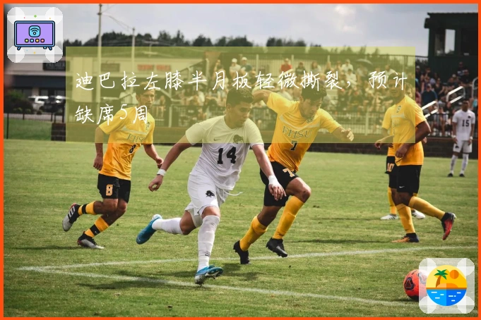 迪巴拉左膝半月板轻微撕裂，预计缺席5周