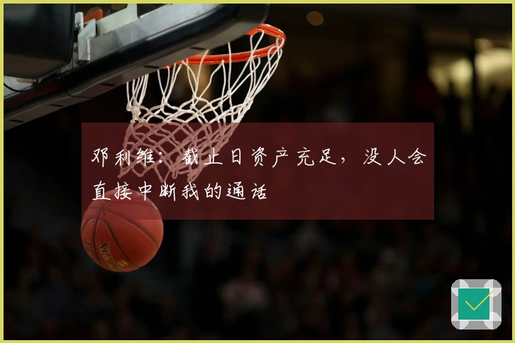 邓利维：截止日资产充足，没人会直接中断我的通话