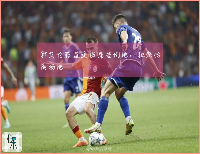 郭艾伦膝盖受伤痛苦倒地，担架抬离场地