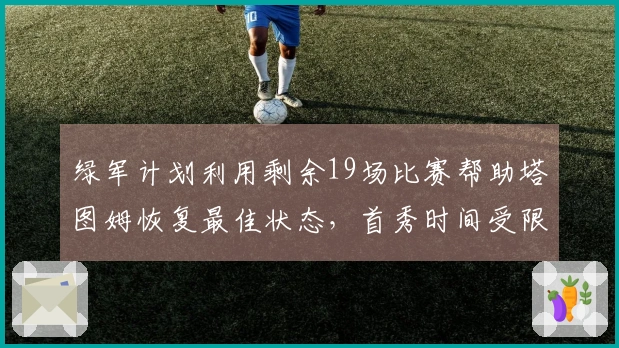 绿军计划利用剩余19场比赛帮助塔图姆恢复最佳状态，首秀时间受限