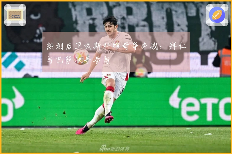 热刺后卫武斯科维奇争夺战，拜仁与巴萨联手参与