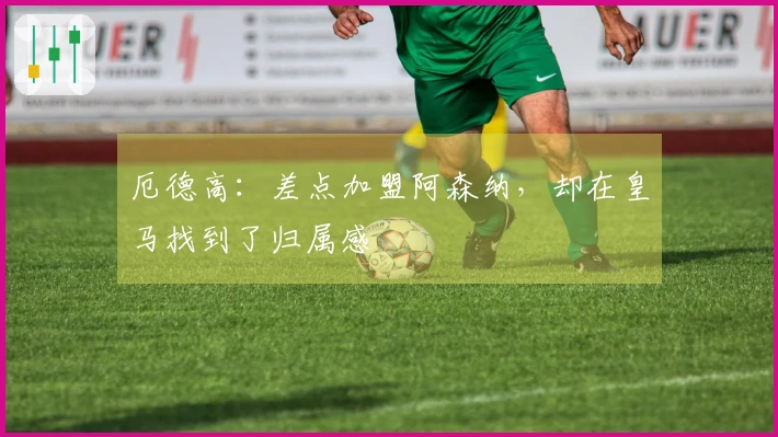 厄德高：差点加盟阿森纳，却在皇马找到了归属感