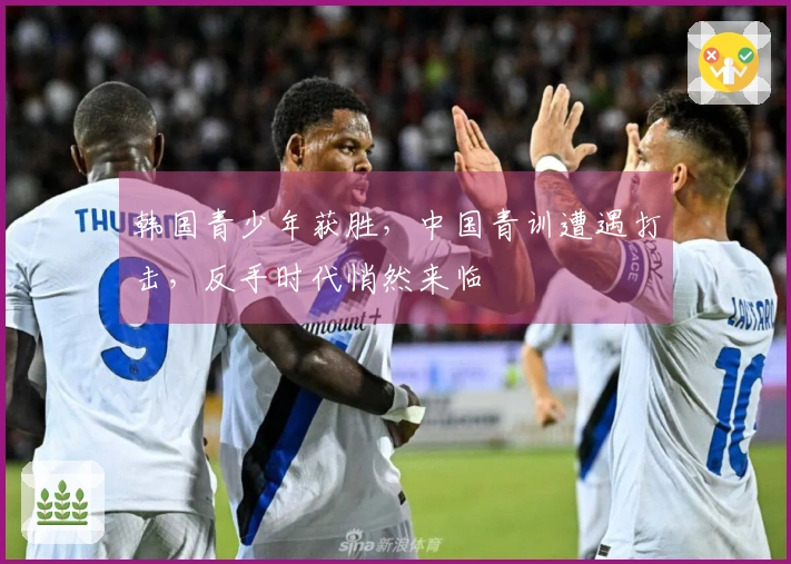 韩国青少年获胜，中国青训遭遇打击，反手时代悄然来临