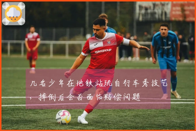 几名少年在地铁站玩自行车秀技艺，摔倒后会否面临赔偿问题