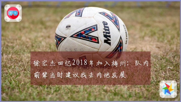 徐宏杰回忆2018年加入梅州：队内前辈当时建议我去内地发展