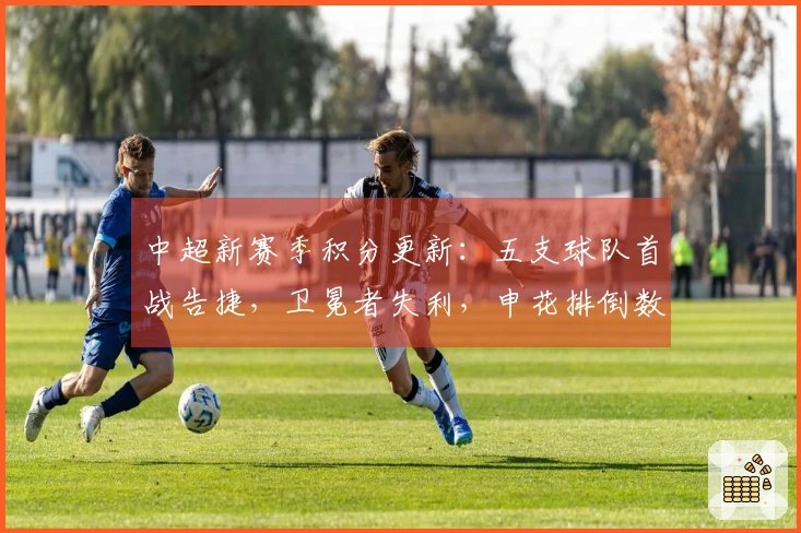 中超新赛季积分更新：五支球队首战告捷，卫冕者失利，申花排倒数第三