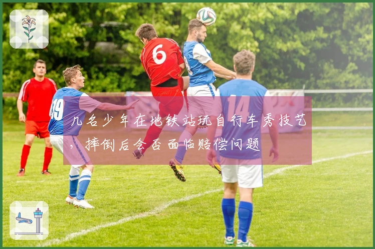 几名少年在地铁站玩自行车秀技艺，摔倒后会否面临赔偿问题